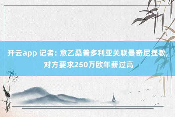 开云app 记者: 意乙桑普多利亚关联曼奇尼捏教， 对方要求250万欧年薪过高