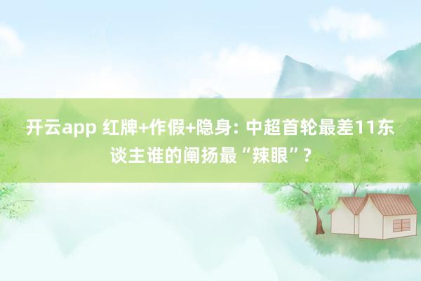 开云app 红牌+作假+隐身: 中超首轮最差11东谈主谁的阐扬最“辣眼”?
