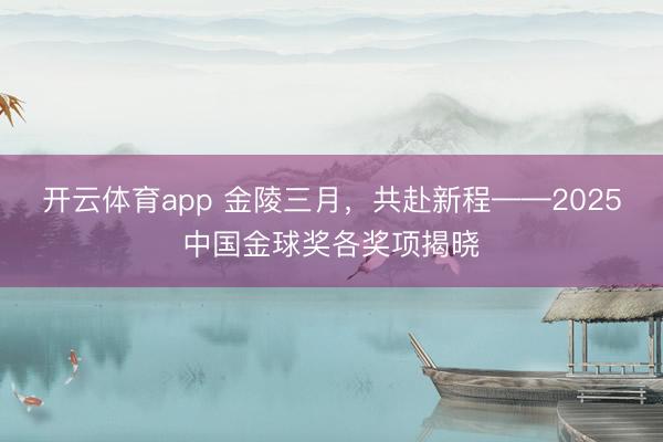 开云体育app 金陵三月，共赴新程——2025中国金球奖各奖项揭晓