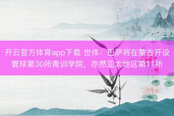 开云官方体育app下载 世体：巴萨将在蒙古开设寰球第30所青训学院，亦然亚太地区第11所