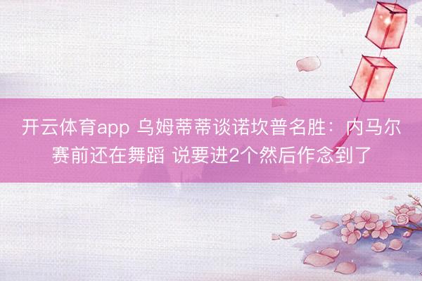 开云体育app 乌姆蒂蒂谈诺坎普名胜：内马尔赛前还在舞蹈 说要进2个然后作念到了