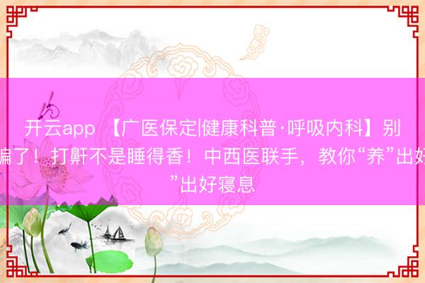 开云app 【广医保定|健康科普·呼吸内科】别再被骗了！打鼾不是睡得香！中西医联手，教你“养”出好寝息