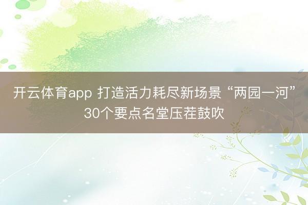 开云体育app 打造活力耗尽新场景 “两园一河”30个要点名堂压茬鼓吹