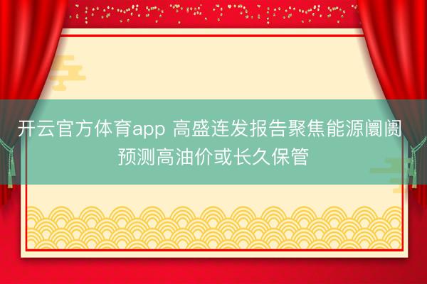 开云官方体育app 高盛连发报告聚焦能源阛阓 预测高油价或长久保管