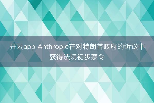 开云app Anthropic在对特朗普政府的诉讼中获得法院初步禁令