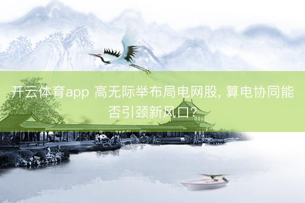 开云体育app 高无际举布局电网股， 算电协同能否引颈新风口?