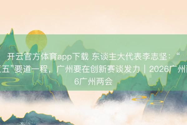 开云官方体育app下载 东谈主大代表李志坚：“十五五”要道一程，广州要在创新赛谈发力｜2026广州两会