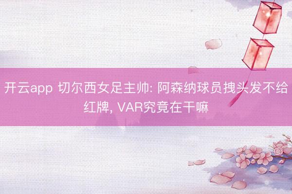 开云app 切尔西女足主帅: 阿森纳球员拽头发不给红牌， VAR究竟在干嘛