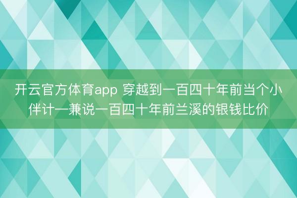 开云官方体育app 穿越到一百四十年前当个小伴计—兼说一百四十年前兰溪的银钱比价