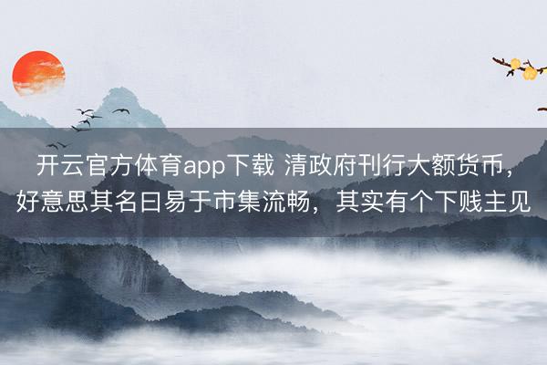 开云官方体育app下载 清政府刊行大额货币，好意思其名曰易于市集流畅，其实有个下贱主见