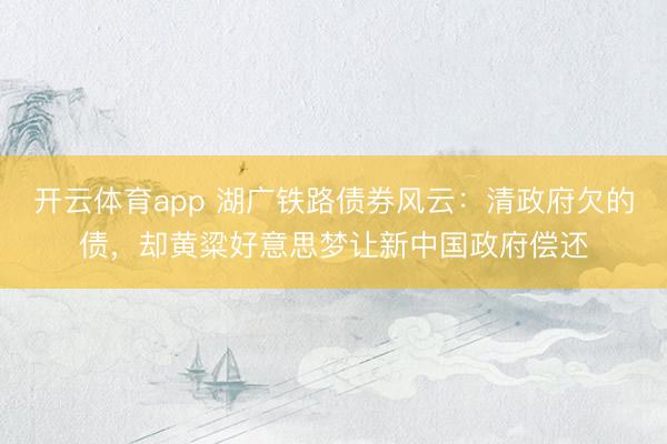 开云体育app 湖广铁路债券风云:清政府欠的债,却黄粱好意思梦让新中国政府偿还