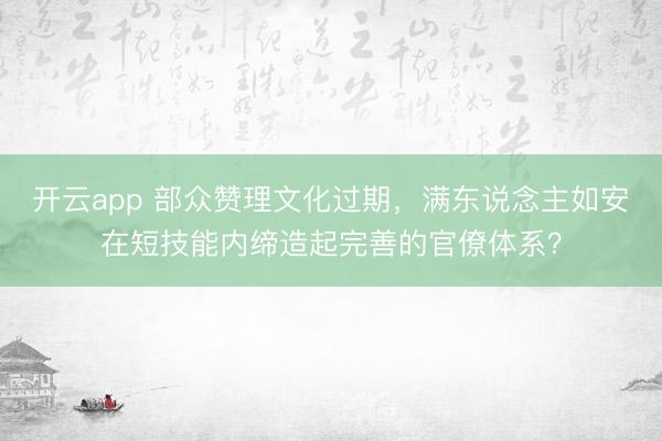 开云app 部众赞理文化过期，满东说念主如安在短技能内缔造起完善的官僚体系？