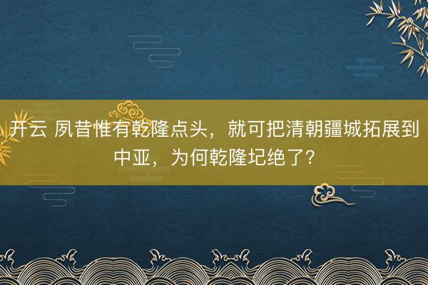 开云 夙昔惟有乾隆点头,就可把清朝疆城拓展到中亚,为何乾隆圮绝了?