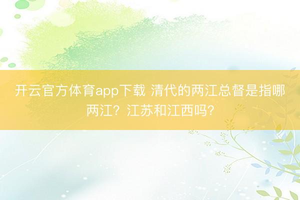 开云官方体育app下载 清代的两江总督是指哪两江?江苏和江西吗?
