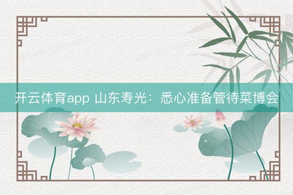开云体育app 山东寿光：悉心准备管待菜博会