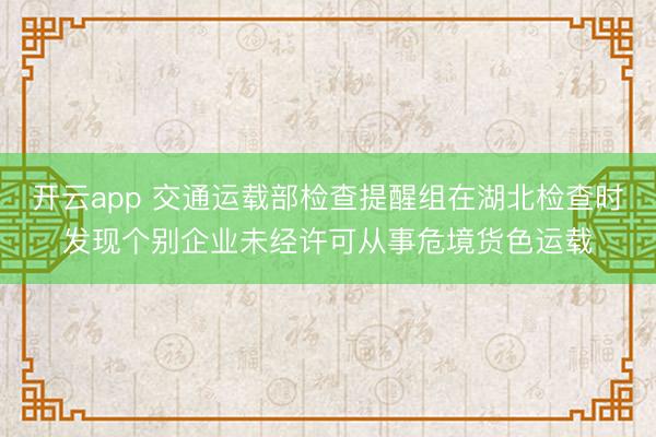 开云app 交通运载部检查提醒组在湖北检查时发现个别企业未经许可从事危境货色运载