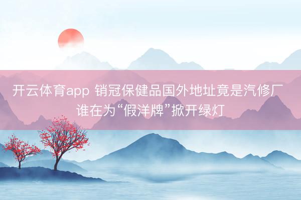 开云体育app 销冠保健品国外地址竟是汽修厂 谁在为“假洋牌”掀开绿灯