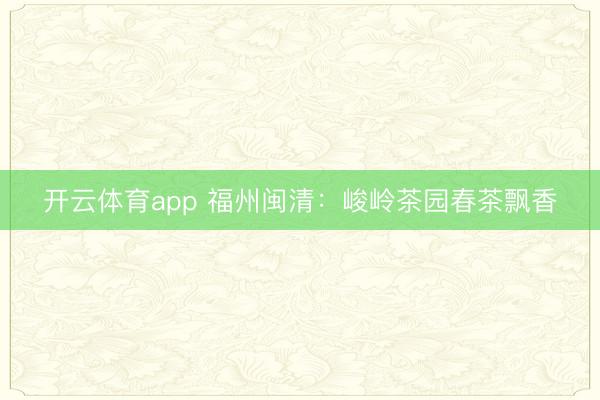 开云体育app 福州闽清：峻岭茶园春茶飘香