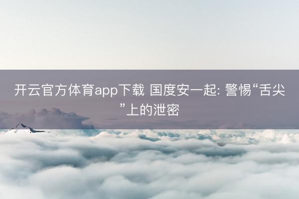开云官方体育app下载 国度安一起: 警惕“舌尖”上的泄密