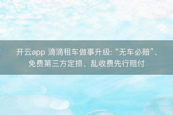 开云app 滴滴租车做事升级: “无车必赔”、免费第三方定损、乱收费先行赔付