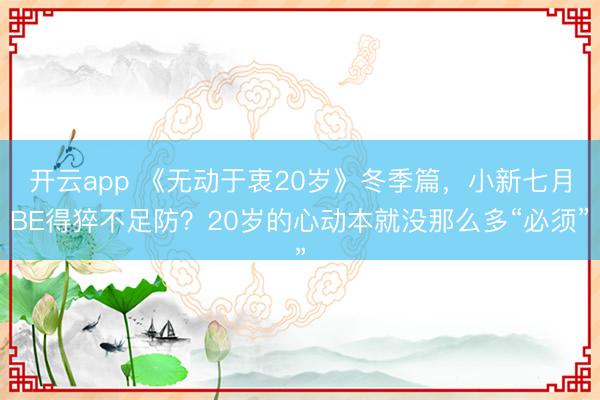 开云app 《无动于衷20岁》冬季篇,小新七月BE得猝不足防?20岁的心动本就没那么多“必须”