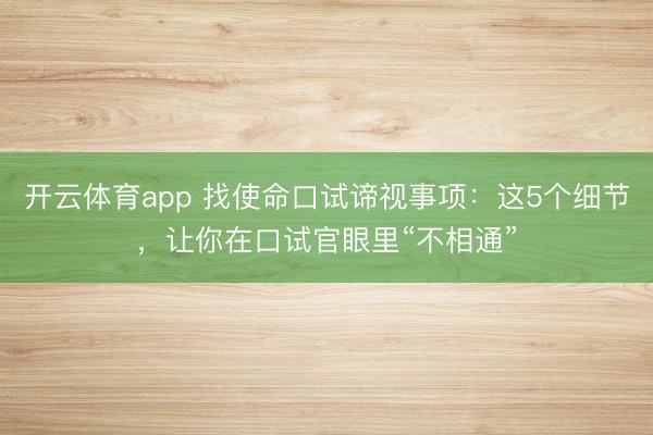 开云体育app 找使命口试谛视事项:这5个细节,让你在口试官眼里“不相通”