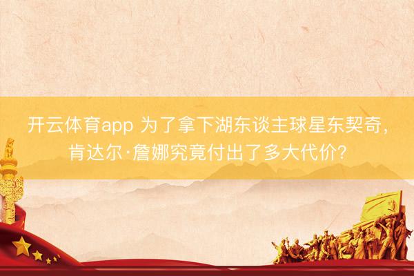 开云体育app 为了拿下湖东谈主球星东契奇，肯达尔·詹娜究竟付出了多大代价？