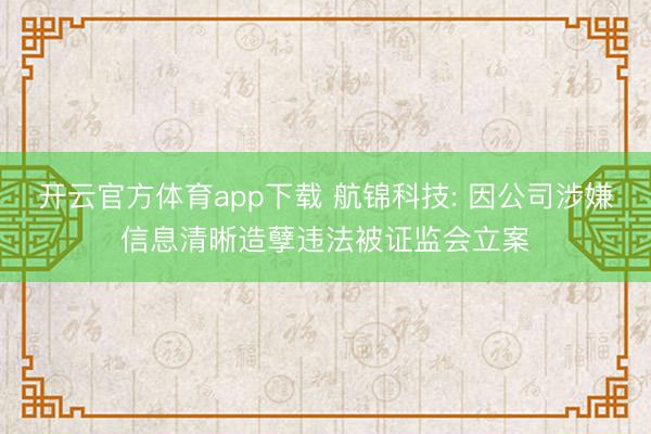 开云官方体育app下载 航锦科技: 因公司涉嫌信息清晰造孽违法被证监会立案