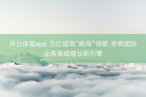 开云体育app 万亿级双“航母”领航 券商国际业务渐成增长新引擎