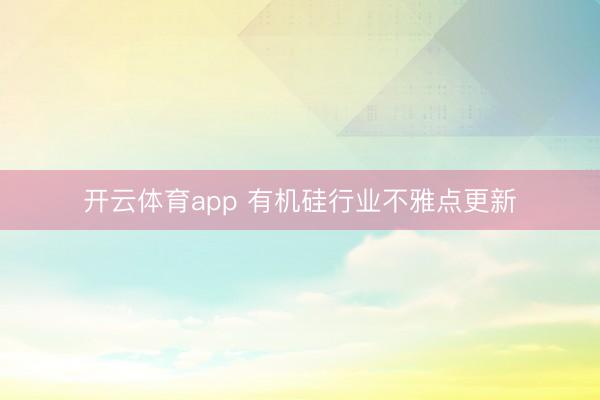 开云体育app 有机硅行业不雅点更新