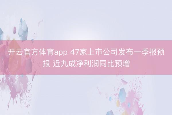 开云官方体育app 47家上市公司发布一季报预报 近九成净利润同比预增
