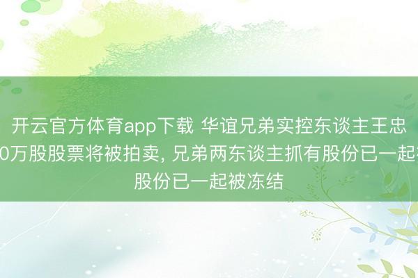 开云官方体育app下载 华谊兄弟实控东谈主王忠磊1130万股股票将被拍卖， 兄弟两东谈主抓有股份已一起被冻结
