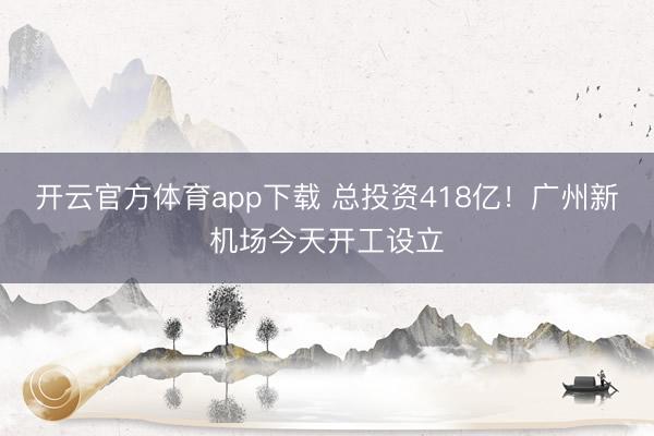开云官方体育app下载 总投资418亿！广州新机场今天开工设立