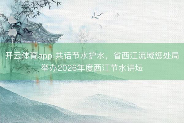 开云体育app 共话节水护水，省西江流域惩处局举办2026年度西江节水讲坛