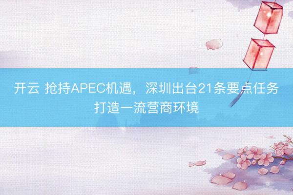 开云 抢持APEC机遇，深圳出台21条要点任务打造一流营商环境