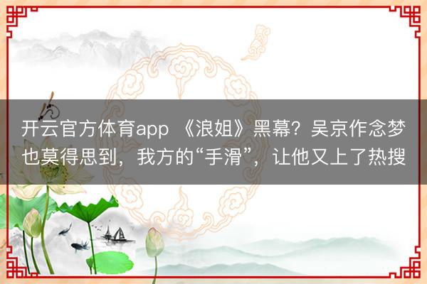 开云官方体育app 《浪姐》黑幕？吴京作念梦也莫得思到，我方的“手滑”，让他又上了热搜