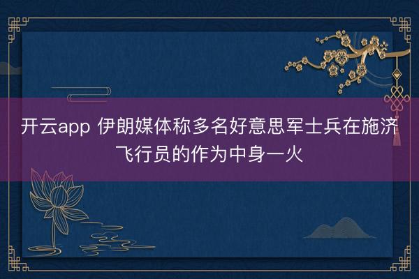 开云app 伊朗媒体称多名好意思军士兵在施济飞行员的作为中身一火