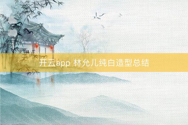 开云app 林允儿纯白造型总结