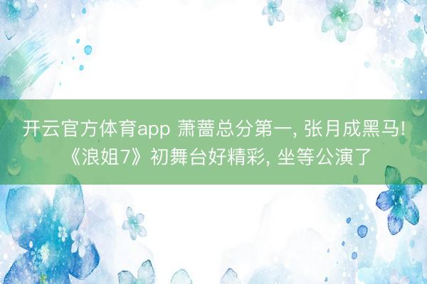 开云官方体育app 萧蔷总分第一, 张月成黑马! 《浪姐7》初舞台好精彩, 坐等公演了