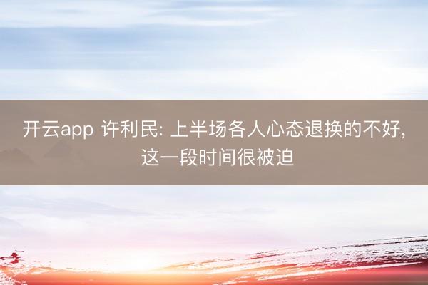 开云app 许利民: 上半场各人心态退换的不好， 这一段时间很被迫