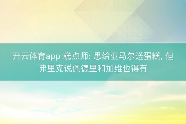 开云体育app 糕点师: 思给亚马尔送蛋糕， 但弗里克说佩德里和加维也得有