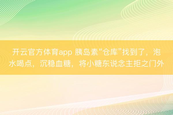 开云官方体育app 胰岛素“仓库”找到了，泡水喝点，沉稳血糖，将小糖东说念主拒之门外