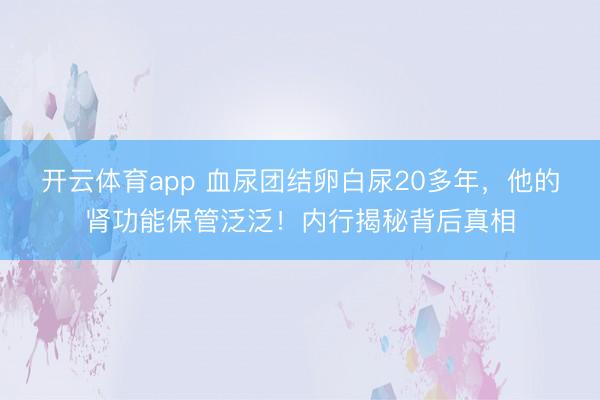 开云体育app 血尿团结卵白尿20多年，他的肾功能保管泛泛！内行揭秘背后真相