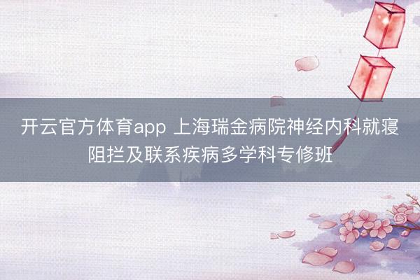 开云官方体育app 上海瑞金病院神经内科就寝阻拦及联系疾病多学科专修班