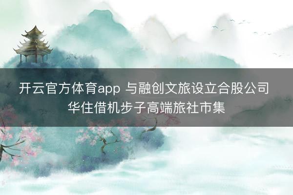 开云官方体育app 与融创文旅设立合股公司 华住借机步子高端旅社市集