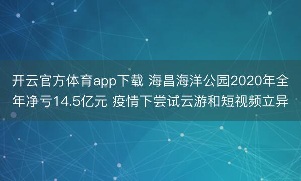 开云官方体育app下载 海昌海洋公园2020年全年净亏14.5亿元 疫情下尝试云游和短视频立异