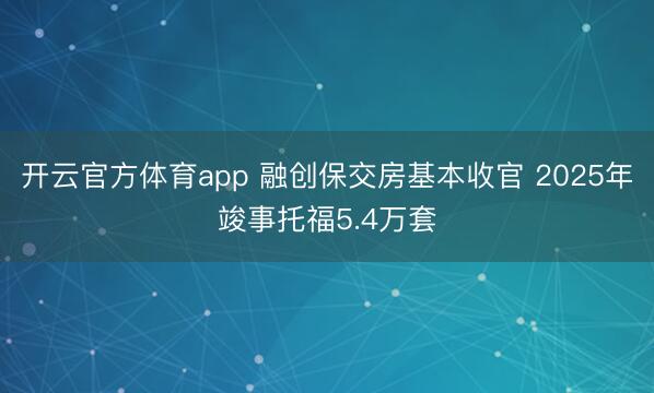 开云官方体育app 融创保交房基本收官 2025年竣事托福5.4万套