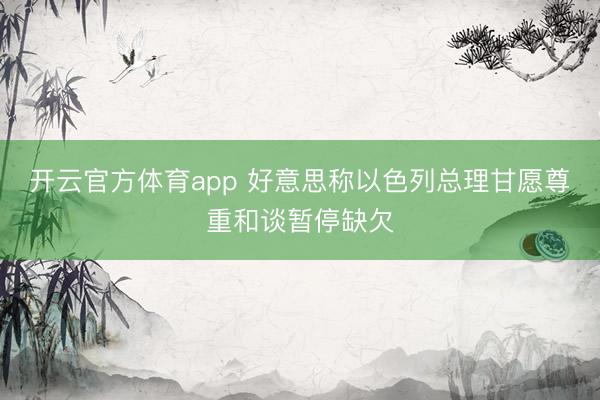 开云官方体育app 好意思称以色列总理甘愿尊重和谈暂停缺欠