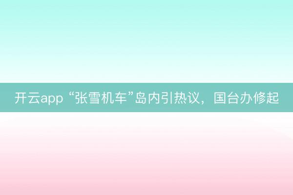 开云app “张雪机车”岛内引热议，国台办修起
