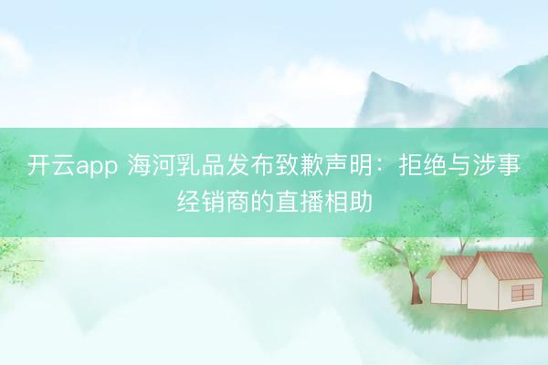 开云app 海河乳品发布致歉声明：拒绝与涉事经销商的直播相助